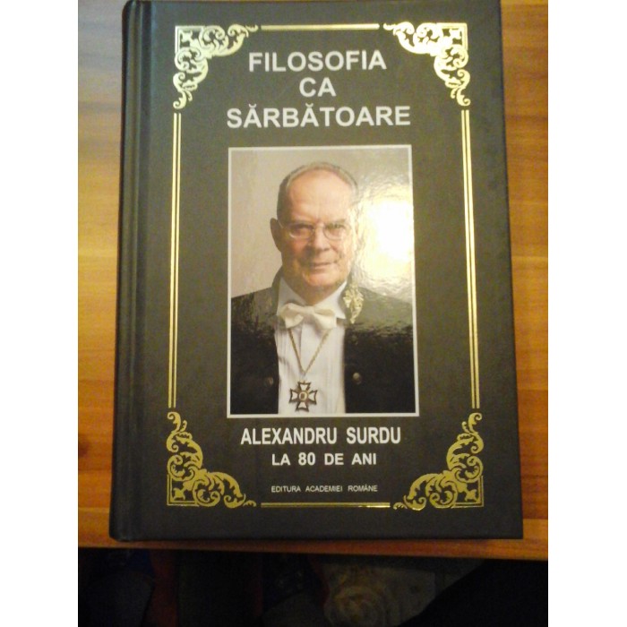   FILOSOFIA  CA  SARBATOARE  -  ALEXANDRU  SURDU  LA  80  DE  ANI  (dedicatie si autograf)  -  Editura Academiei Romane Bucuresti, 2018 